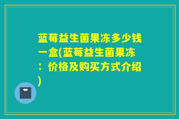 蓝莓益生菌果冻多少钱一盒(蓝莓益生菌果冻：价格及购买方式介绍)