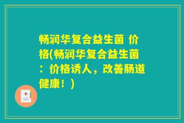 畅润华复合益生菌 价格(畅润华复合益生菌：价格诱人，改善肠道健康！)