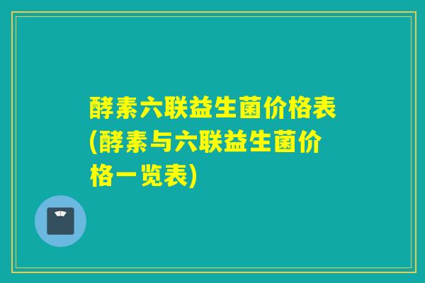 酵素六联益生菌价格表(酵素与六联益生菌价格一览表)