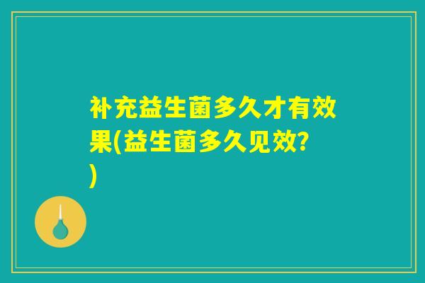 补充益生菌多久才有效果(益生菌多久见效？)