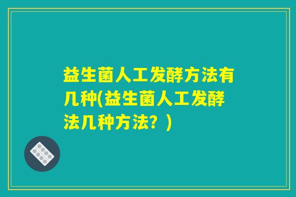 益生菌人工发酵方法有几种(益生菌人工发酵法几种方法？)