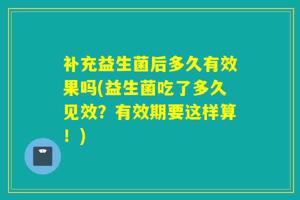 补充益生菌后多久有效果吗(益生菌吃了多久见效？有效期要这样算！)
