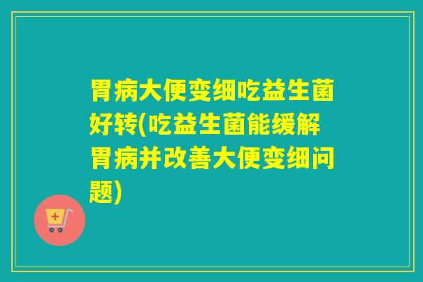 胃病大便变细吃益生菌好转(吃益生菌能缓解胃病并改善大便变细问题)