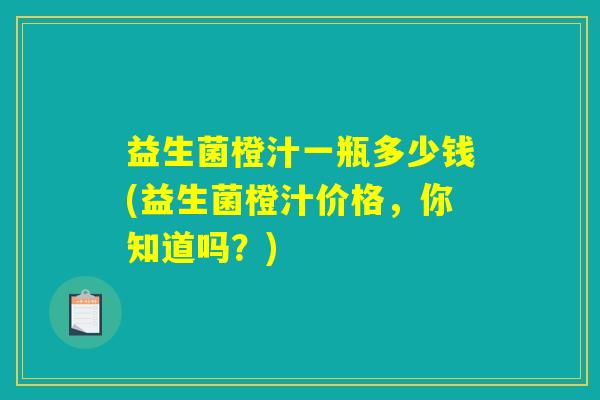 益生菌橙汁一瓶多少钱(益生菌橙汁价格,你知道吗?) 益生菌橙汁一瓶多少钱(益生菌橙汁价格,你知道吗?)