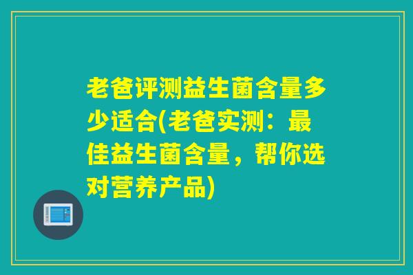 老爸评测益生菌含量多少适合(老爸实测：最佳益生菌含量，帮你选对营养产品)