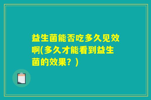 益生菌能否吃多久见效啊(多久才能看到益生菌的效果?) 益生菌能否吃多久见效啊(多久才能看到益生菌的效果?)