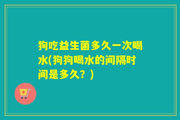 狗吃益生菌多久一次喝水(狗狗喝水的间隔时间是多久？)