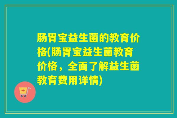 肠胃宝益生菌的教育价格(肠胃宝益生菌教育价格，全面了解益生菌教育费用详情)