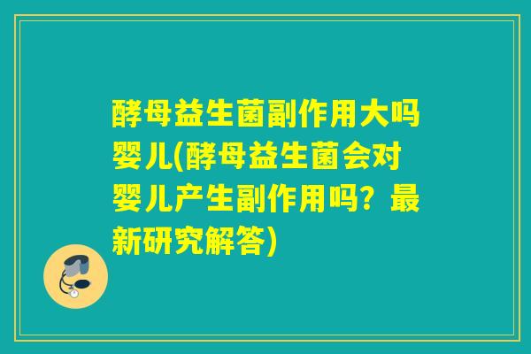 酵母益生菌副作用大吗婴儿(酵母益生菌会对婴儿产生副作用吗？最新研究解答)