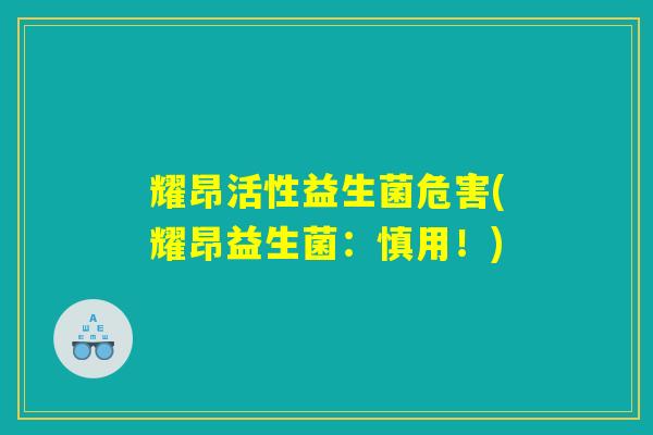 耀昂活性益生菌危害(耀昂益生菌：慎用！)