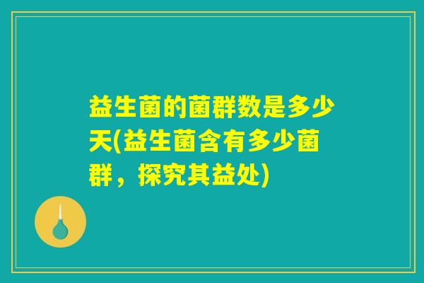 益生菌的菌群数是多少天(益生菌含有多少菌群，探究其益处)