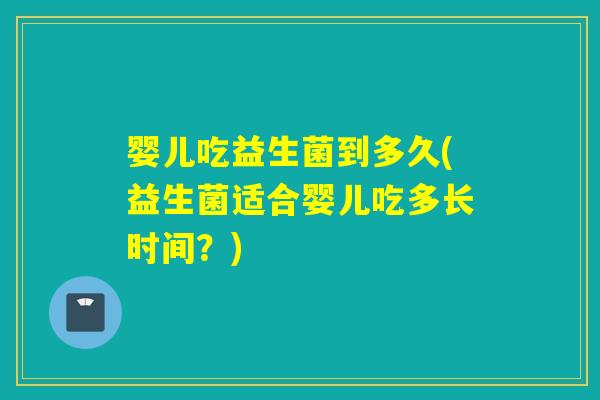 婴儿吃益生菌到多久(益生菌适合婴儿吃多长时间？)