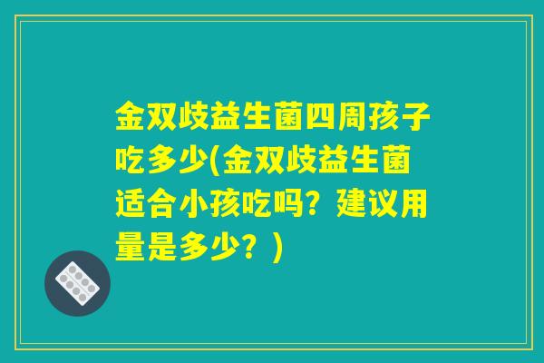 金双歧益生菌四周孩子吃多少(金双歧益生菌适合小孩吃吗？建议用量是多少？)