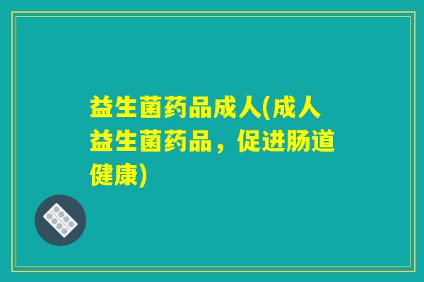 益生菌药品成人(成人益生菌药品，促进肠道健康)