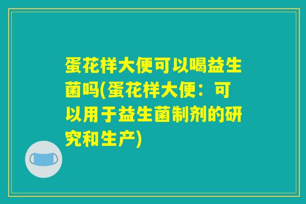 蛋花样大便可以喝益生菌吗(蛋花样大便：可以用于益生菌制剂的研究和生产)