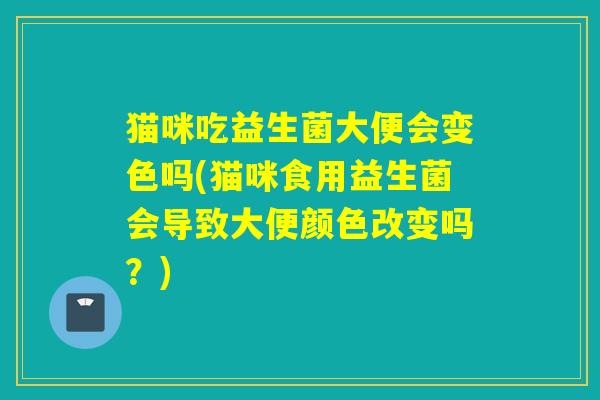 猫咪吃益生菌大便会变色吗(猫咪食用益生菌会导致大便颜色改变吗？)