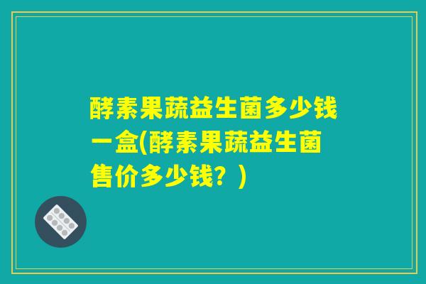 酵素果蔬益生菌多少钱一盒(酵素果蔬益生菌售价多少钱?) 酵素果蔬益生菌多少钱一盒(酵素果蔬益生菌售价多少钱?)