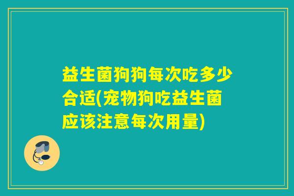 益生菌狗狗每次吃多少合适(宠物狗吃益生菌应该注意每次用量)