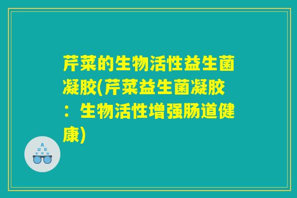 芹菜的生物活性益生菌凝胶(芹菜益生菌凝胶：生物活性增强肠道健康)