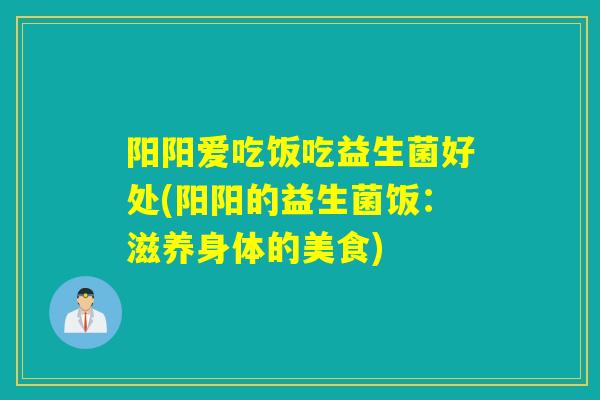 阳阳爱吃饭吃益生菌好处(阳阳的益生菌饭：滋养身体的美食)