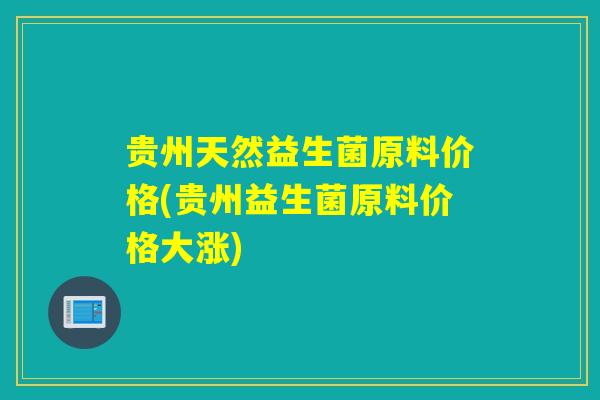 贵州天然益生菌原料价格(贵州益生菌原料价格大涨)