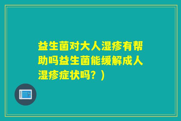 益生菌对大人湿疹有帮助吗益生菌能缓解成人湿疹症状吗？)