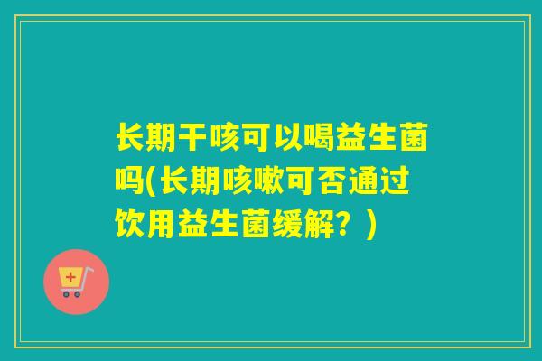 长期干咳可以喝益生菌吗(长期咳嗽可否通过饮用益生菌缓解？)