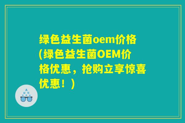 绿色益生菌oem价格(绿色益生菌OEM价格优惠，抢购立享惊喜优惠！)