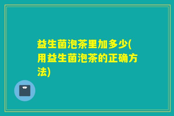 益生菌泡茶里加多少(用益生菌泡茶的正确方法)
