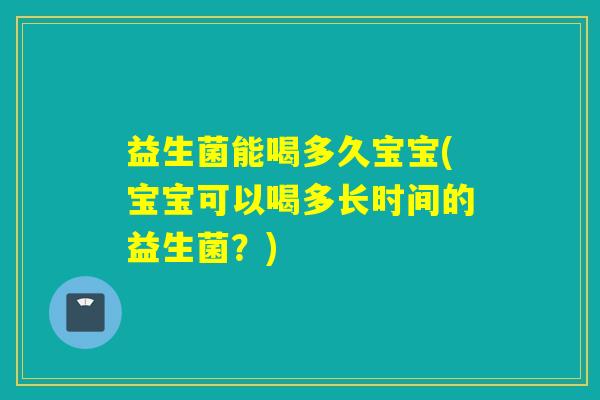 益生菌能喝多久宝宝(宝宝可以喝多长时间的益生菌？)