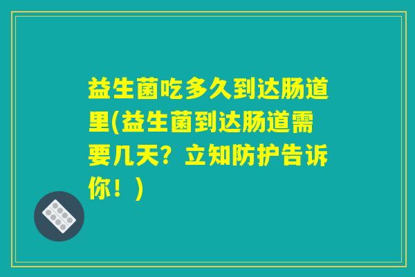 益生菌吃多久到达肠道里(益生菌到达肠道需要几天？立知防护告诉你！)