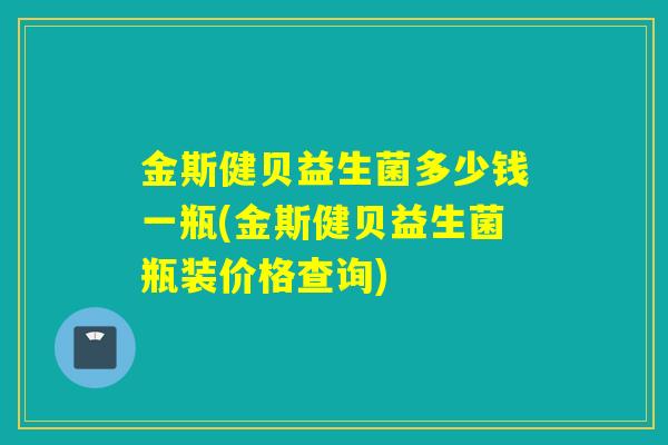 金斯健贝益生菌多少钱一瓶(金斯健贝益生菌瓶装价格查询)