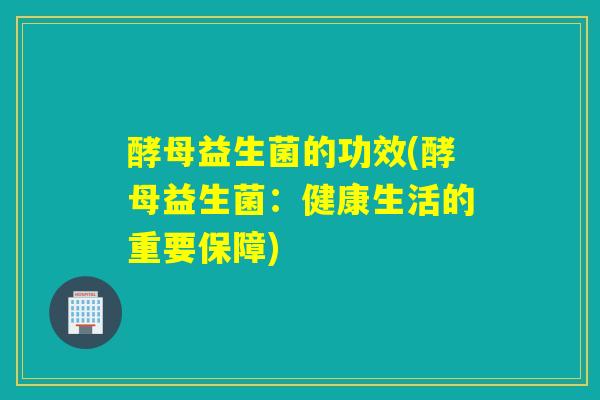酵母益生菌的功效(酵母益生菌：健康生活的重要保障)