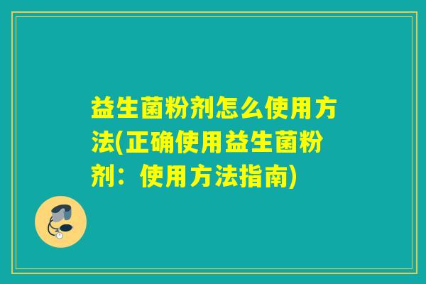 益生菌粉剂怎么使用方法(正确使用益生菌粉剂：使用方法指南)