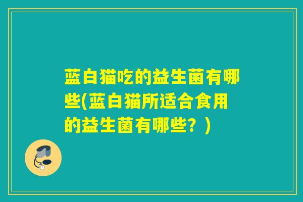 蓝白猫吃的益生菌有哪些(蓝白猫所适合食用的益生菌有哪些？)