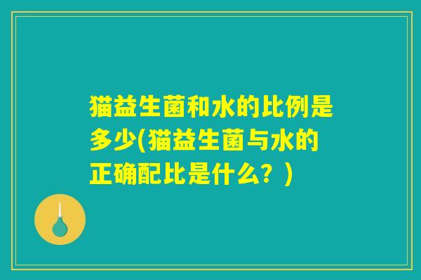 猫益生菌和水的比例是多少(猫益生菌与水的正确配比是什么？)