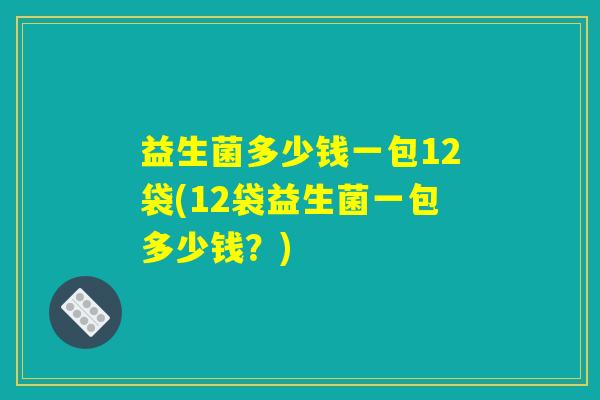 益生菌多少钱一包12袋(12袋益生菌一包多少钱？)