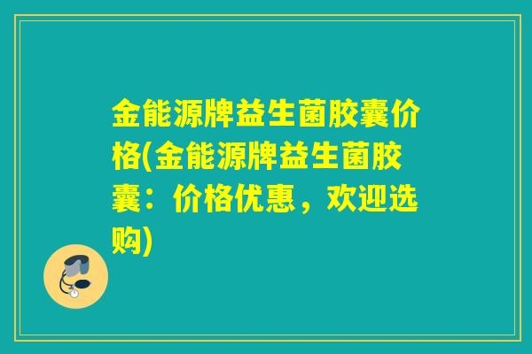 金能源牌益生菌胶囊价格(金能源牌益生菌胶囊：价格优惠，欢迎选购)