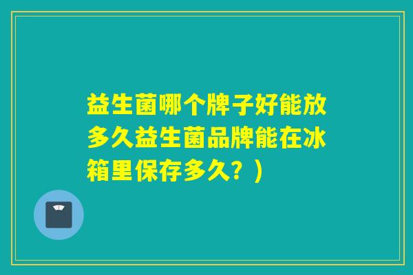 益生菌哪个牌子好能放多久益生菌品牌能在冰箱里保存多久？)