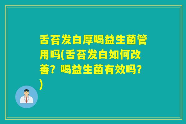 舌苔发白厚喝益生菌管用吗(舌苔发白如何改善？喝益生菌有效吗？)