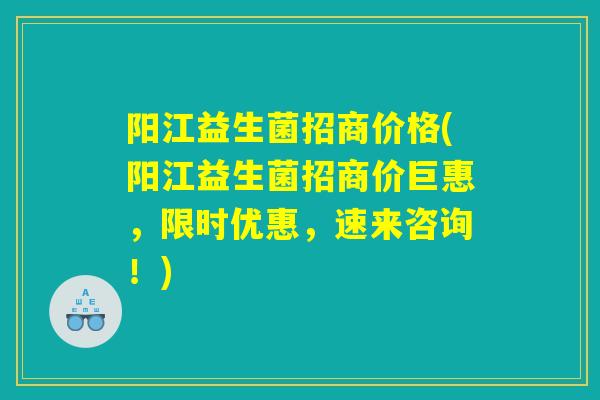 阳江益生菌招商价格(阳江益生菌招商价巨惠,限时优惠,速来咨询!) 阳江益生菌招商价格(阳江益生菌招商价巨惠,限时优惠,速来咨询!)