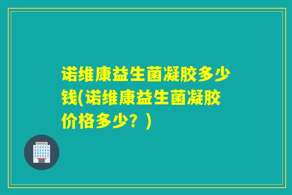 诺维康益生菌凝胶多少钱(诺维康益生菌凝胶价格多少?) 诺维康益生菌凝胶多少钱(诺维康益生菌凝胶价格多少?)