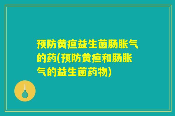 预防黄疸益生菌肠胀气的药(预防黄疸和肠胀气的益生菌药物)