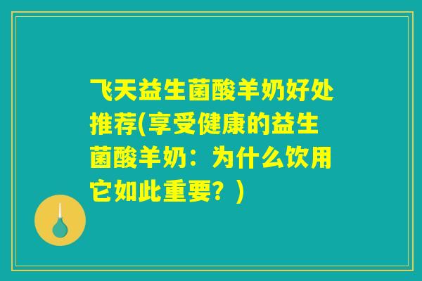 飞天益生菌酸羊奶好处推荐(享受健康的益生菌酸羊奶：为什么饮用它如此重要？)
