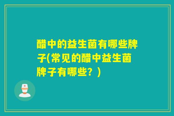 醋中的益生菌有哪些牌子(常见的醋中益生菌牌子有哪些？)