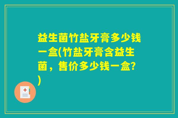 益生菌竹盐牙膏多少钱一盒(竹盐牙膏含益生菌，售价多少钱一盒？)