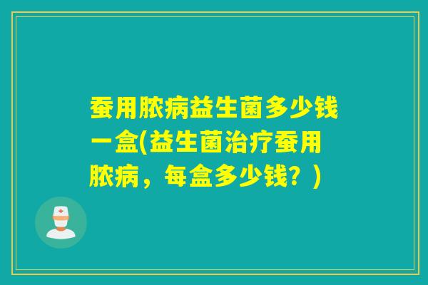 蚕用脓病益生菌多少钱一盒(益生菌治疗蚕用脓病，每盒多少钱？)