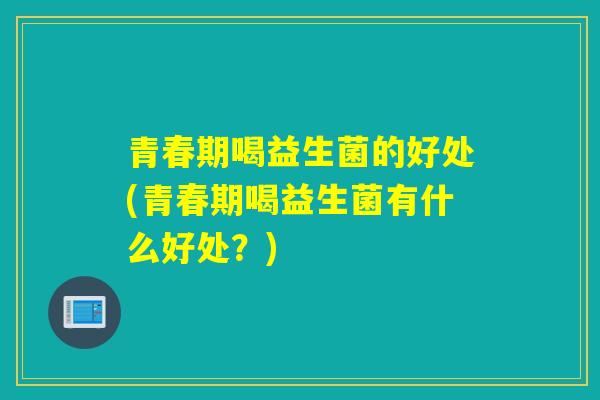 青春期喝益生菌的好处(青春期喝益生菌有什么好处？)
