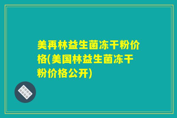 美再林益生菌冻干粉价格(美国林益生菌冻干粉价格公开)