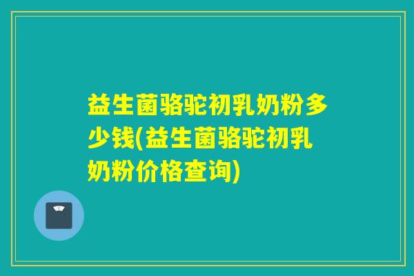 益生菌骆驼初乳奶粉多少钱(益生菌骆驼初乳奶粉价格查询)